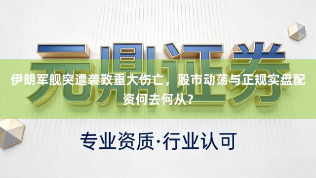 伊朗军舰突遭袭致重大伤亡，股市动荡与正规实盘配资何去何从？