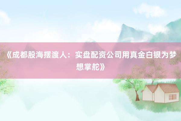 《成都股海摆渡人：实盘配资公司用真金白银为梦想掌舵》
