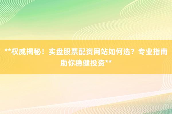 **权威揭秘！实盘股票配资网站如何选？专业指南助你稳健投资**