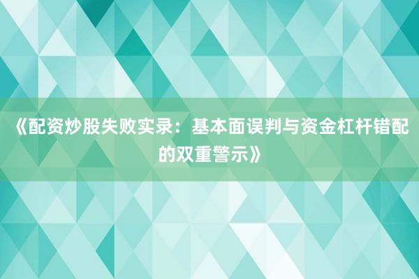《配资炒股失败实录：基本面误判与资金杠杆错配的双重警示》