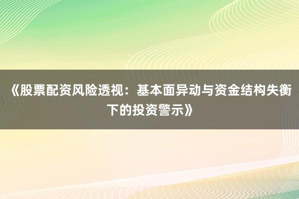 《股票配资风险透视：基本面异动与资金结构失衡下的投资警示》