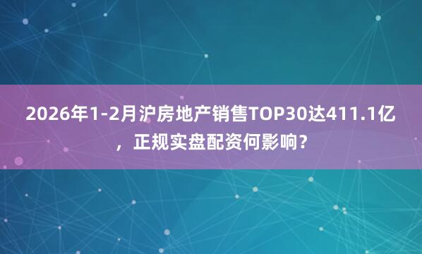2026年1-2月沪房地产销售TOP30达411.1亿，正规实盘配资何影响？