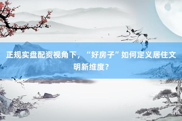 正规实盘配资视角下，“好房子”如何定义居住文明新维度？