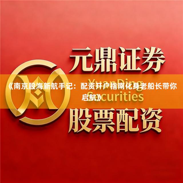 《南京股海新航手记：配资开户指南化身老船长带你启航》