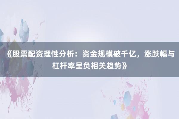 《股票配资理性分析：资金规模破千亿，涨跌幅与杠杆率呈负相关趋势》