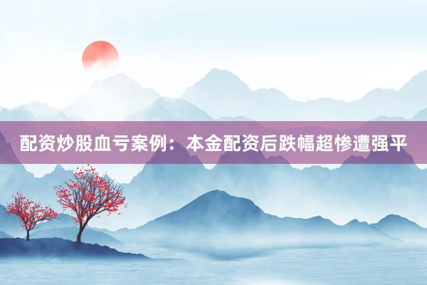 配资炒股血亏案例：本金配资后跌幅超惨遭强平