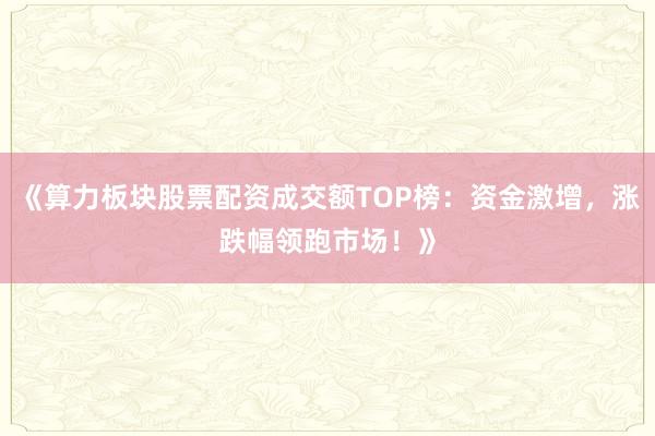 《算力板块股票配资成交额TOP榜：资金激增，涨跌幅领跑市场！》