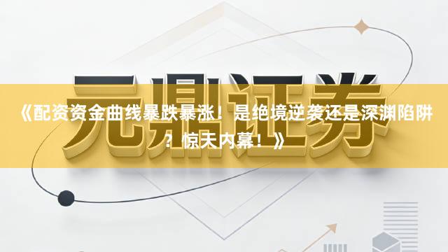 《配资资金曲线暴跌暴涨！是绝境逆袭还是深渊陷阱？惊天内幕！》