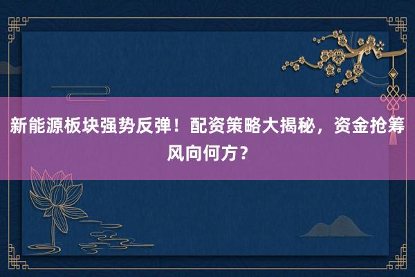 新能源板块强势反弹！配资策略大揭秘，资金抢筹风向何方？