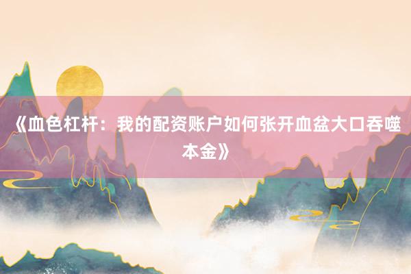 《血色杠杆：我的配资账户如何张开血盆大口吞噬本金》