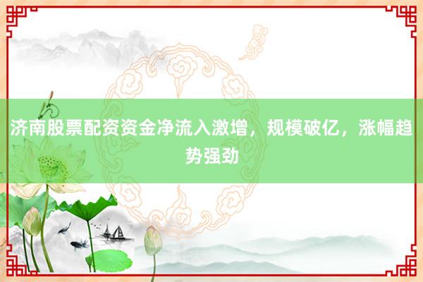 济南股票配资资金净流入激增，规模破亿，涨幅趋势强劲