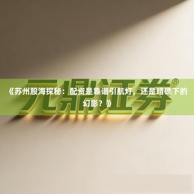 《苏州股海探秘：配资是靠谱引航灯，还是暗礁下的幻影？》