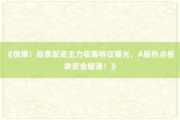 《惊爆！股票配资主力吸筹特征曝光，A股热点板块资金暗涌！》