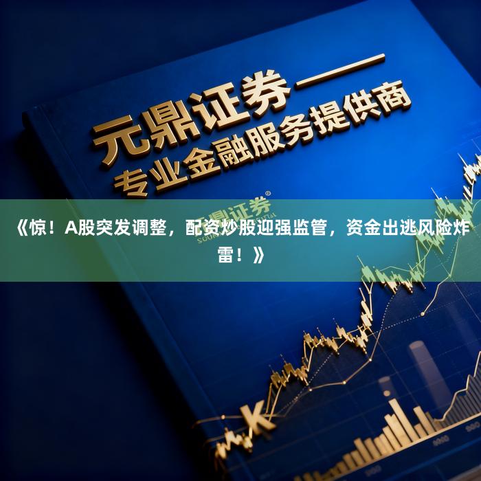 《惊！A股突发调整，配资炒股迎强监管，资金出逃风险炸雷！》