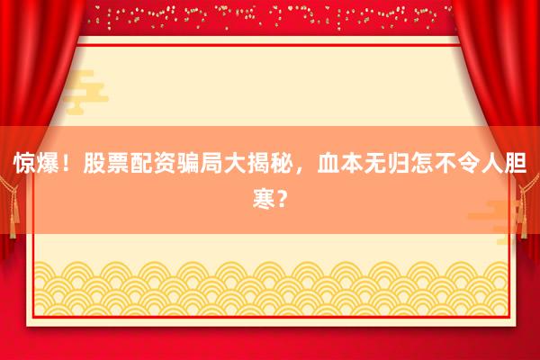 惊爆！股票配资骗局大揭秘，血本无归怎不令人胆寒？