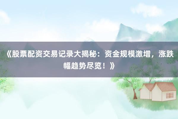 《股票配资交易记录大揭秘：资金规模激增，涨跌幅趋势尽览！》