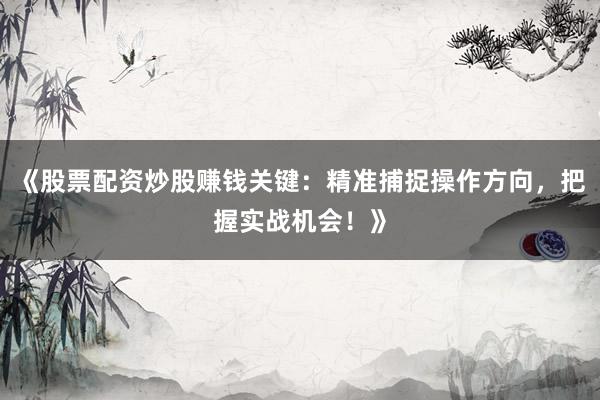 《股票配资炒股赚钱关键：精准捕捉操作方向，把握实战机会！》