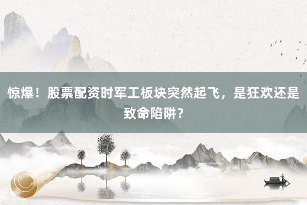 惊爆！股票配资时军工板块突然起飞，是狂欢还是致命陷阱？
