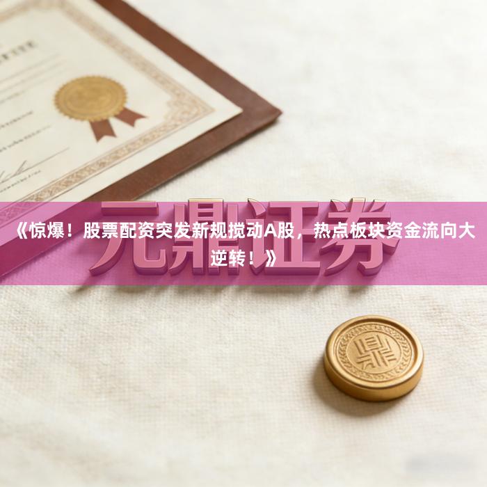《惊爆！股票配资突发新规搅动A股，热点板块资金流向大逆转！》