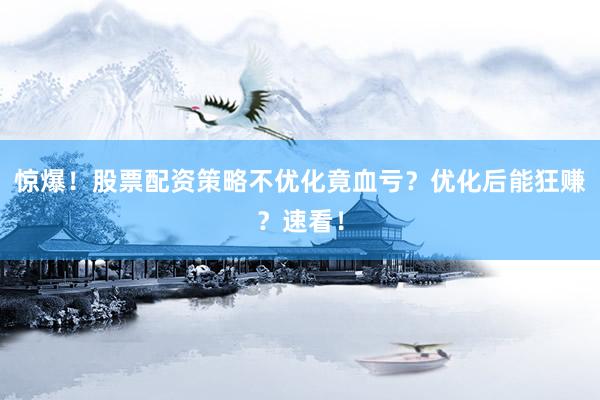 惊爆！股票配资策略不优化竟血亏？优化后能狂赚？速看！
