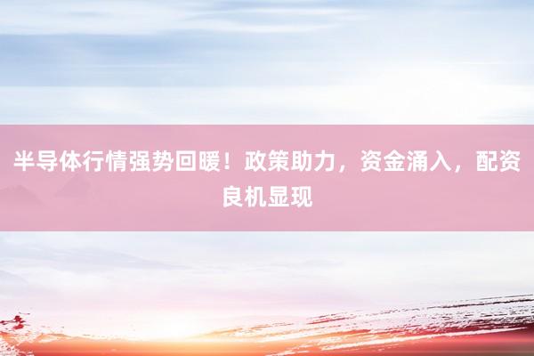 半导体行情强势回暖！政策助力，资金涌入，配资良机显现