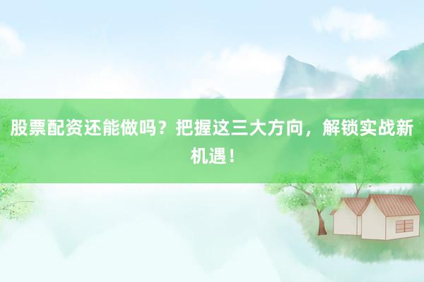 股票配资还能做吗？把握这三大方向，解锁实战新机遇！