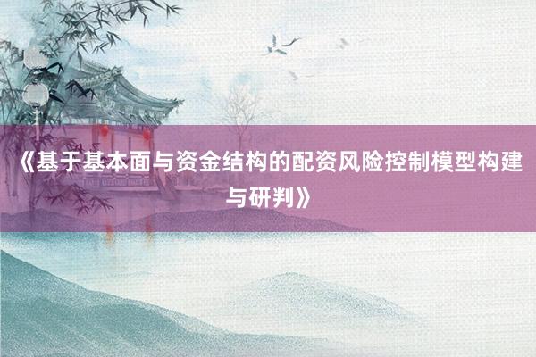 《基于基本面与资金结构的配资风险控制模型构建与研判》