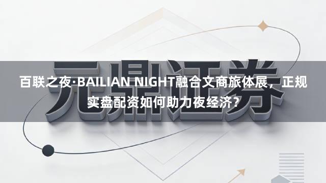 百联之夜·BAILIAN NIGHT融合文商旅体展，正规实盘配资如何助力夜经济？