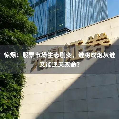 惊爆！股票市场生态剧变，谁将成炮灰谁又能逆天改命？