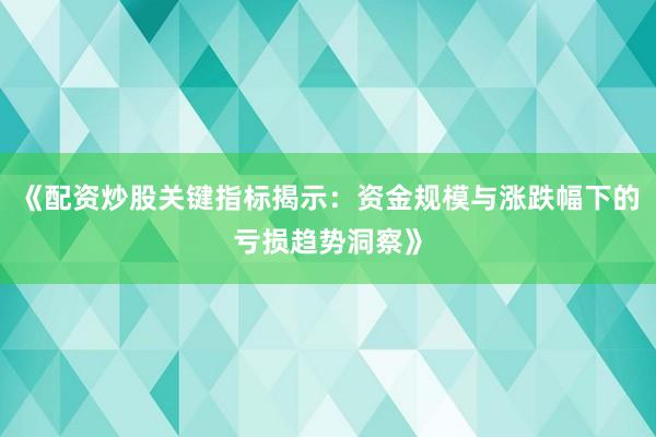 《配资炒股关键指标揭示：资金规模与涨跌幅下的亏损趋势洞察》