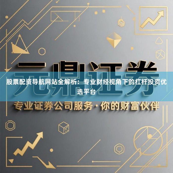 股票配资导航网站全解析：专业财经视角下的杠杆投资优选平台