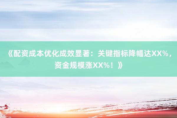 《配资成本优化成效显著：关键指标降幅达XX%，资金规模涨XX%！》