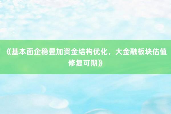 《基本面企稳叠加资金结构优化，大金融板块估值修复可期》