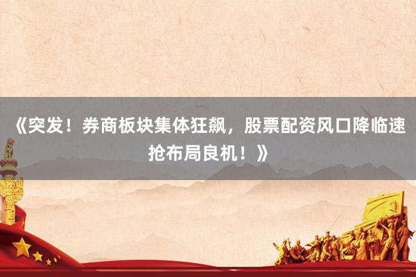 《突发！券商板块集体狂飙，股票配资风口降临速抢布局良机！》