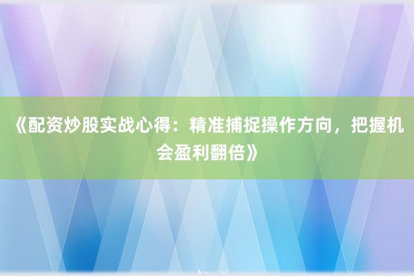 《配资炒股实战心得：精准捕捉操作方向，把握机会盈利翻倍》