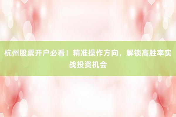 杭州股票开户必看！精准操作方向，解锁高胜率实战投资机会