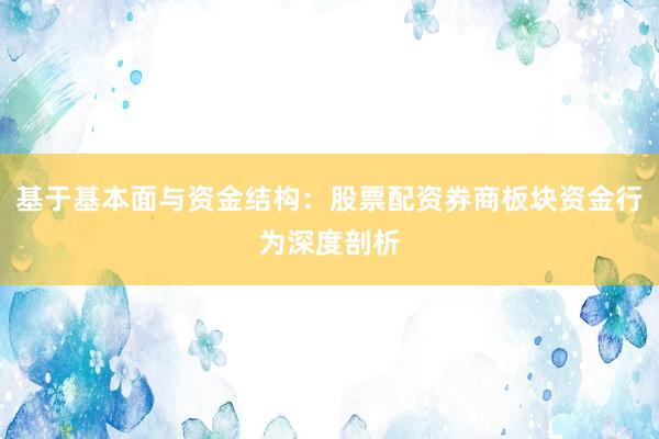 基于基本面与资金结构：股票配资券商板块资金行为深度剖析