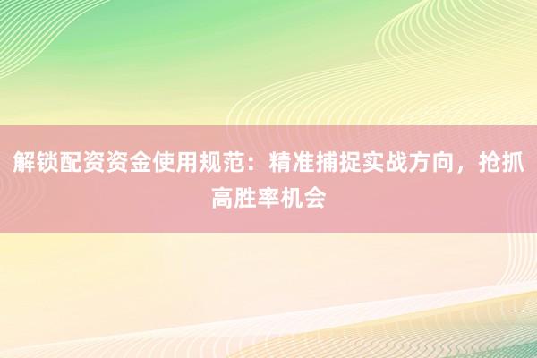解锁配资资金使用规范：精准捕捉实战方向，抢抓高胜率机会