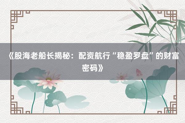 《股海老船长揭秘：配资航行“稳盈罗盘”的财富密码》