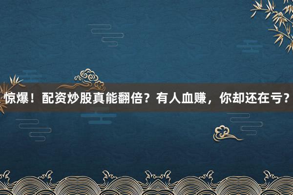 惊爆！配资炒股真能翻倍？有人血赚，你却还在亏？