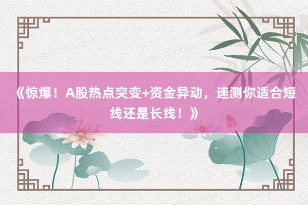 《惊爆！A股热点突变+资金异动，速测你适合短线还是长线！》