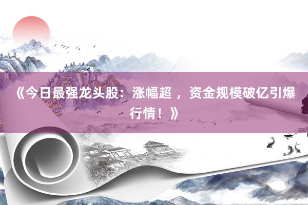 《今日最强龙头股：涨幅超 ，资金规模破亿引爆行情！》
