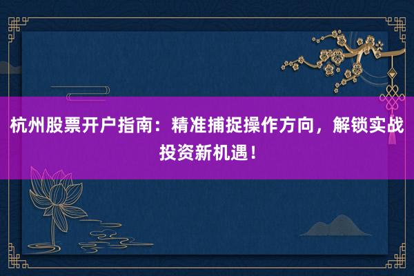 杭州股票开户指南：精准捕捉操作方向，解锁实战投资新机遇！