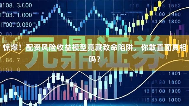 惊爆！配资风险收益模型竟藏致命陷阱，你敢直面真相吗？