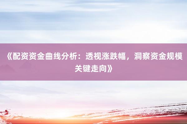 《配资资金曲线分析：透视涨跌幅，洞察资金规模关键走向》