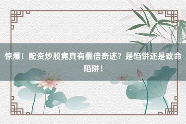 惊爆！配资炒股竟真有翻倍奇迹？是馅饼还是致命陷阱！