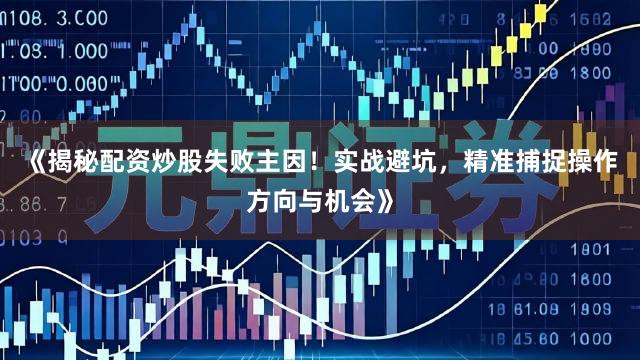 《揭秘配资炒股失败主因！实战避坑，精准捕捉操作方向与机会》
