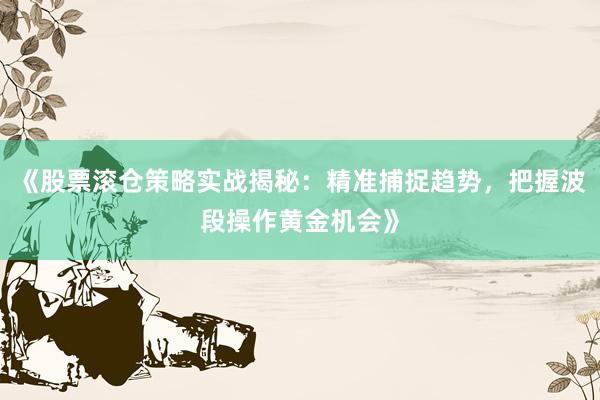 《股票滚仓策略实战揭秘：精准捕捉趋势，把握波段操作黄金机会》