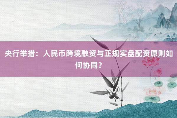 央行举措：人民币跨境融资与正规实盘配资原则如何协同？