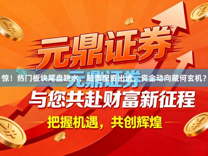 惊！热门板块尾盘跳水，股票配资出逃，资金动向藏何玄机？
